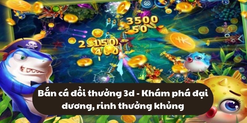 Bắn cá đổi thưởng 3d - Khám phá đại dương, rinh thưởng khủng