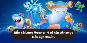 Bắn cá Long Vương - 4 bí kíp săn mục tiêu cực chuẩn