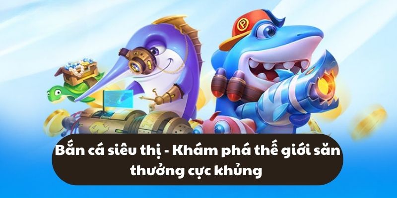 Bắn cá siêu thị - Khám phá thế giới săn thưởng cực khủng