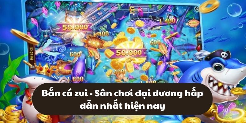 Bắn cá zui - Sân chơi đại dương hấp dẫn nhất hiện nay