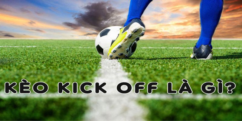 Khái niệm cơ bản về kèo kick-off mà bạn cần biết